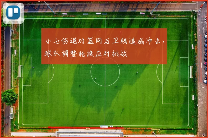 小七伤退对篮网后卫线造成冲击,球队调整轮换应对挑战