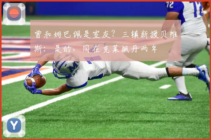 曾和姆巴佩是室友?三镇新援贝维斯:是的,同在克莱枫丹两年