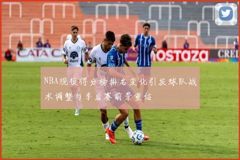 NBA现役得分榜排名变化引发球队战术调整与季后赛前景重估