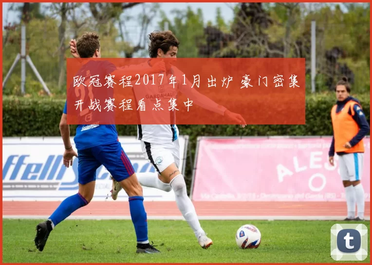 欧冠赛程2017年1月出炉 豪门密集开战赛程看点集中