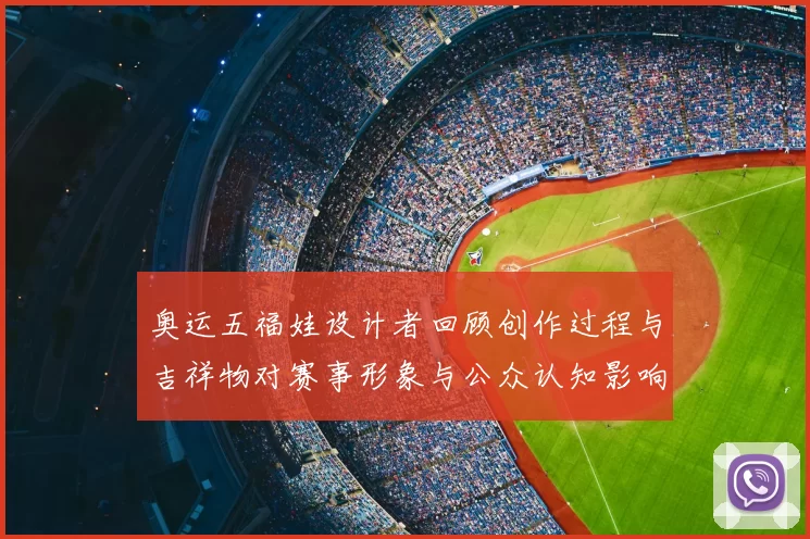 奥运五福娃设计者回顾创作过程与吉祥物对赛事形象与公众认知影响