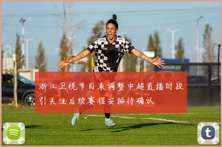 浙江卫视节目表调整中超直播时段引关注后续赛程安排待确认