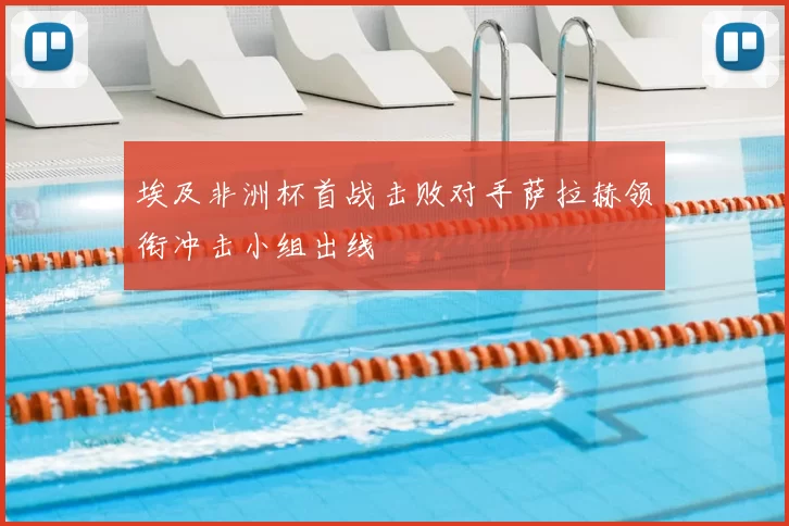 埃及非洲杯首战击败对手萨拉赫领衔冲击小组出线
