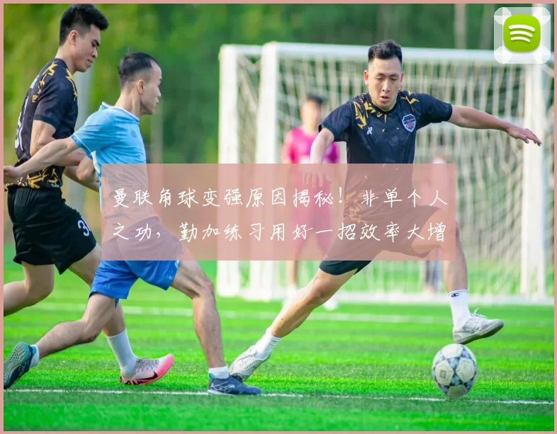 曼联角球变强原因揭秘!非单个人之功,勤加练习用好一招效率大增