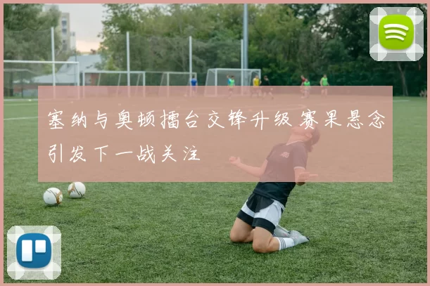 塞纳与奥顿擂台交锋升级 赛果悬念引发下一战关注