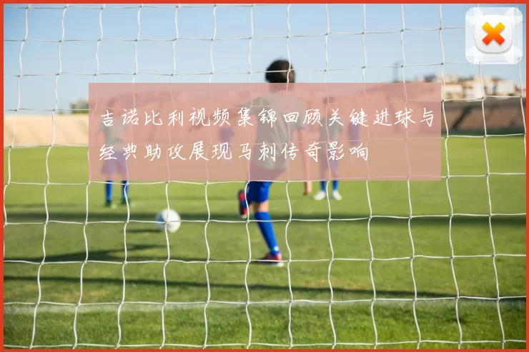 吉诺比利视频集锦回顾关键进球与经典助攻展现马刺传奇影响