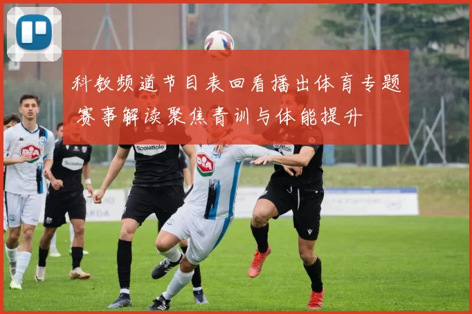 科教频道节目表回看播出体育专题 赛事解读聚焦青训与体能提升