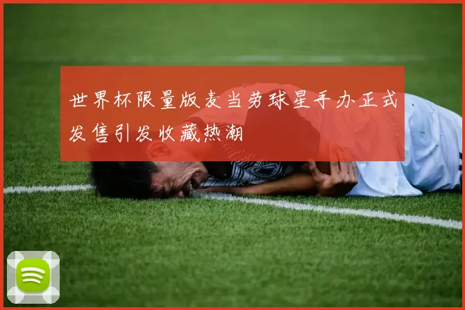 世界杯限量版麦当劳球星手办正式发售引发收藏热潮