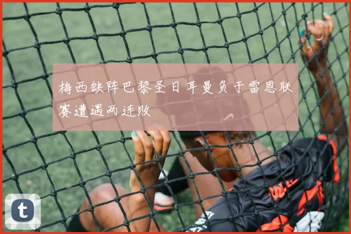 梅西缺阵巴黎圣日耳曼负于雷恩联赛遭遇两连败