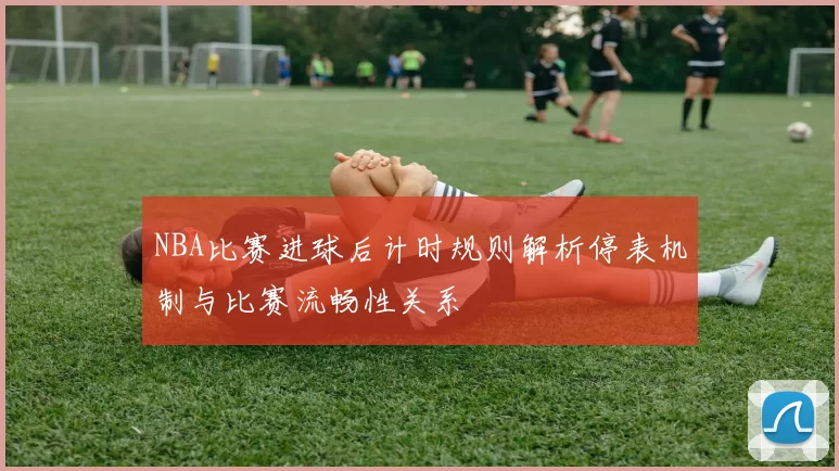 NBA比赛进球后计时规则解析停表机制与比赛流畅性关系