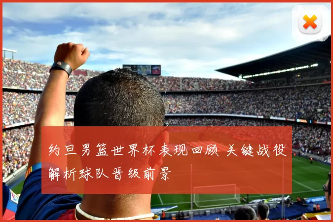 约旦男篮世界杯表现回顾 关键战役解析球队晋级前景