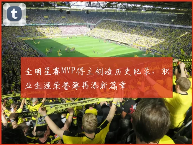 全明星赛MVP得主创造历史纪录,职业生涯荣誉簿再添新篇章