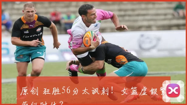 原创 狂胜56分太讽刺!女篮虚假繁荣何时休?