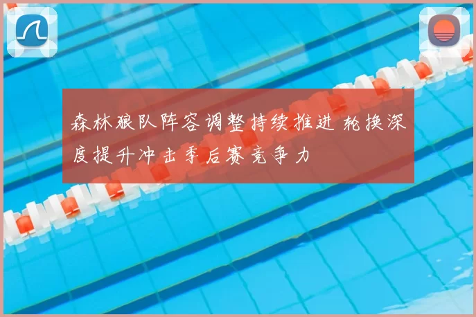 森林狼队阵容调整持续推进 轮换深度提升冲击季后赛竞争力