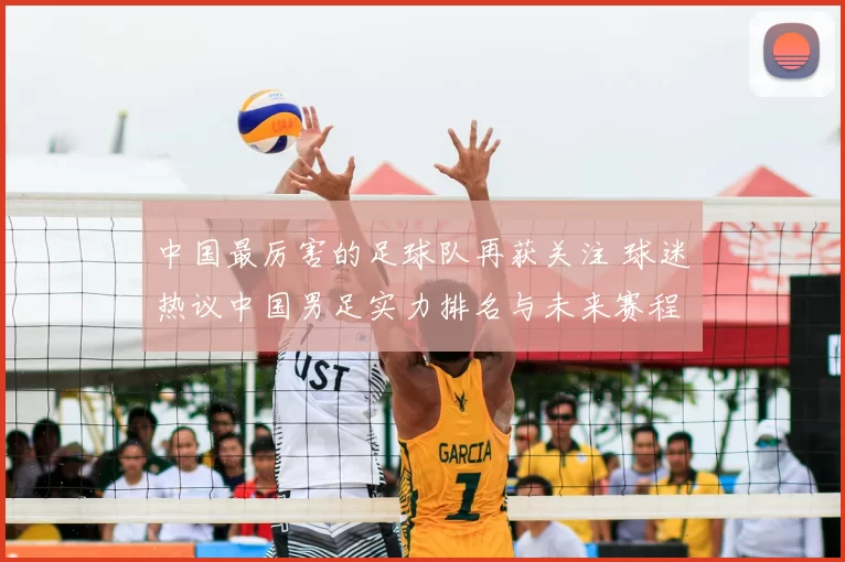中国最厉害的足球队再获关注 球迷热议中国男足实力排名与未来赛程