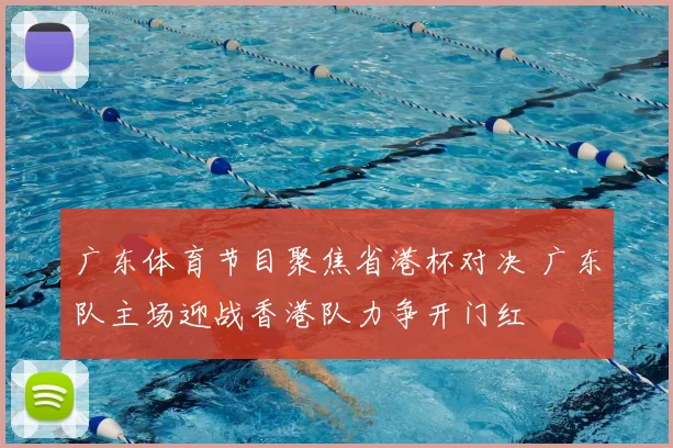广东体育节目聚焦省港杯对决 广东队主场迎战香港队力争开门红
