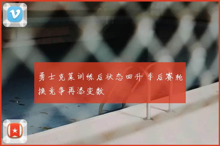 勇士克莱训练后状态回升 季后赛轮换竞争再添变数