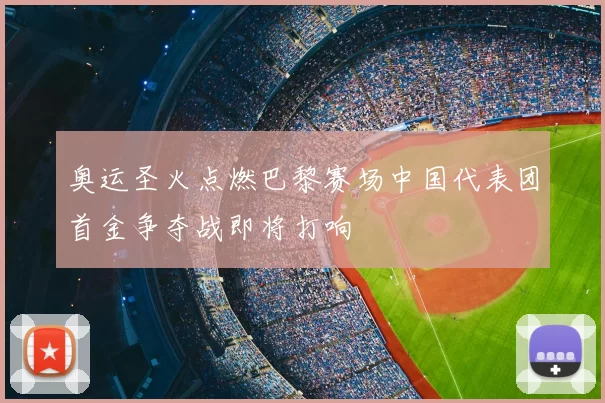 奥运圣火点燃巴黎赛场中国代表团首金争夺战即将打响