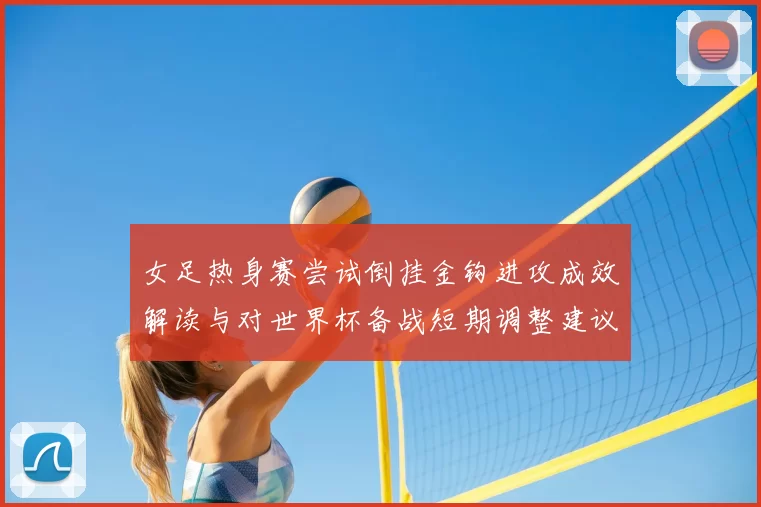 女足热身赛尝试倒挂金钩进攻成效解读与对世界杯备战短期调整建议