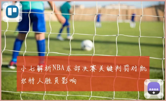 小七解析NBA东部决赛关键判罚对凯尔特人胜负影响