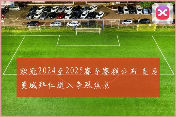 欧冠2024至2025赛季赛程公布 皇马曼城拜仁进入争冠焦点