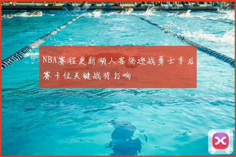 NBA赛程更新湖人客场迎战勇士季后赛卡位关键战将打响