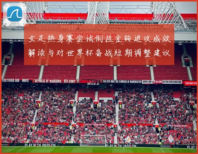 女足热身赛尝试倒挂金钩进攻成效解读与对世界杯备战短期调整建议