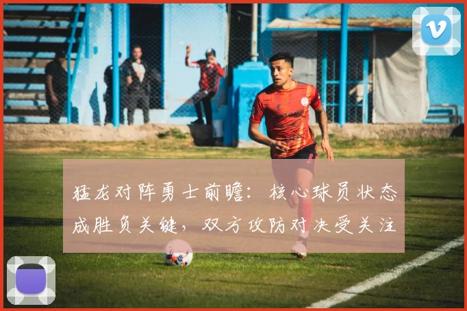 猛龙对阵勇士前瞻:核心球员状态成胜负关键,双方攻防对决受关注