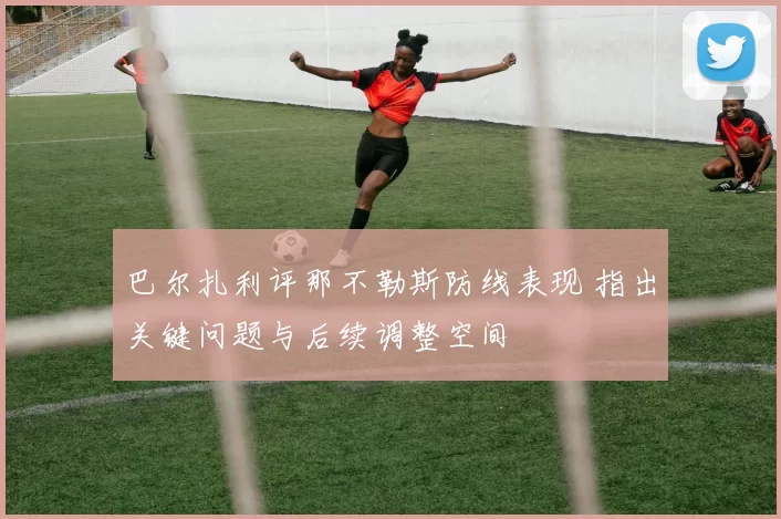 巴尔扎利评那不勒斯防线表现 指出关键问题与后续调整空间