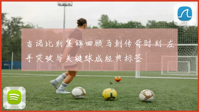 吉诺比利集锦回顾马刺传奇时刻 左手突破与关键球成经典标签