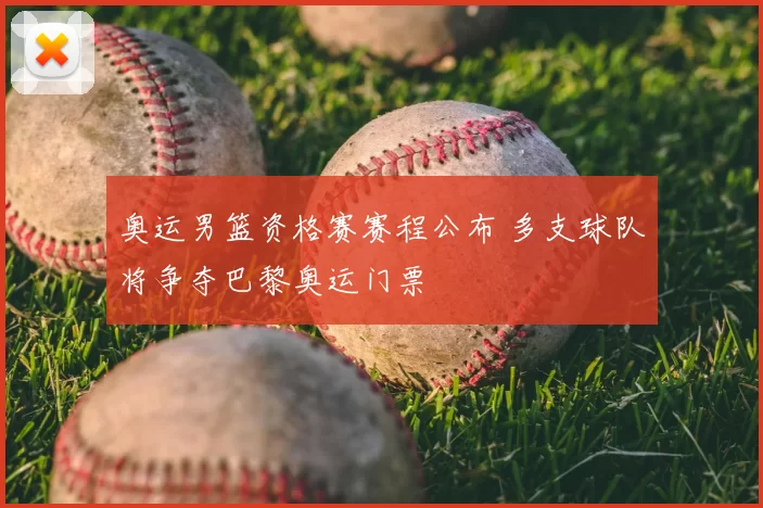 奥运男篮资格赛赛程公布 多支球队将争夺巴黎奥运门票