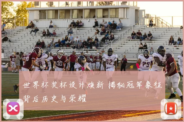 世界杯奖杯设计焕新 揭秘冠军象征背后历史与荣耀