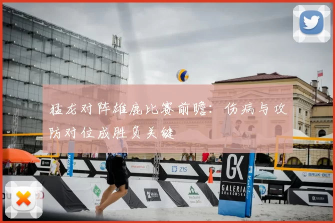 猛龙对阵雄鹿比赛前瞻:伤病与攻防对位成胜负关键