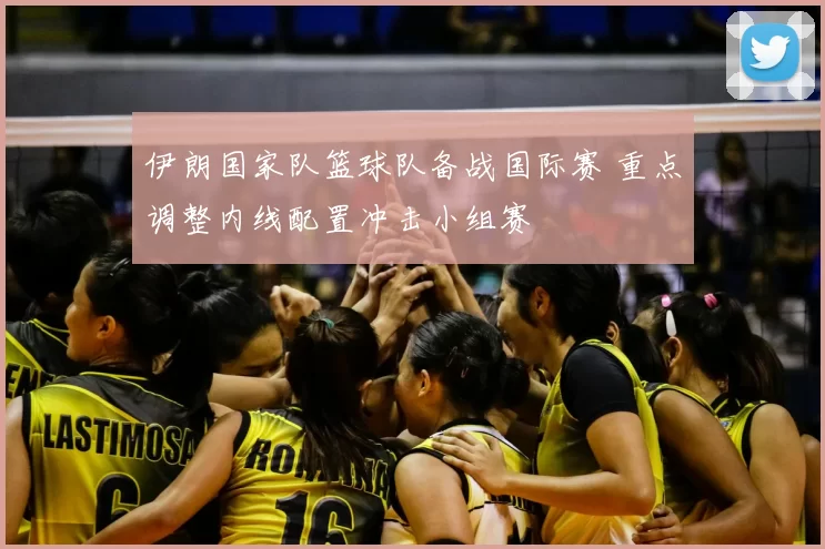 伊朗国家队篮球队备战国际赛 重点调整内线配置冲击小组赛