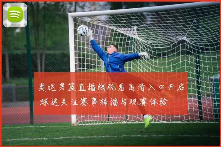 奥运男篮直播线观看高清入口开启 球迷关注赛事转播与观赛体验
