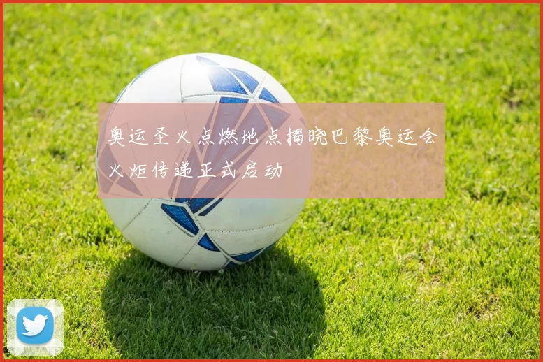 奥运圣火点燃地点揭晓巴黎奥运会火炬传递正式启动