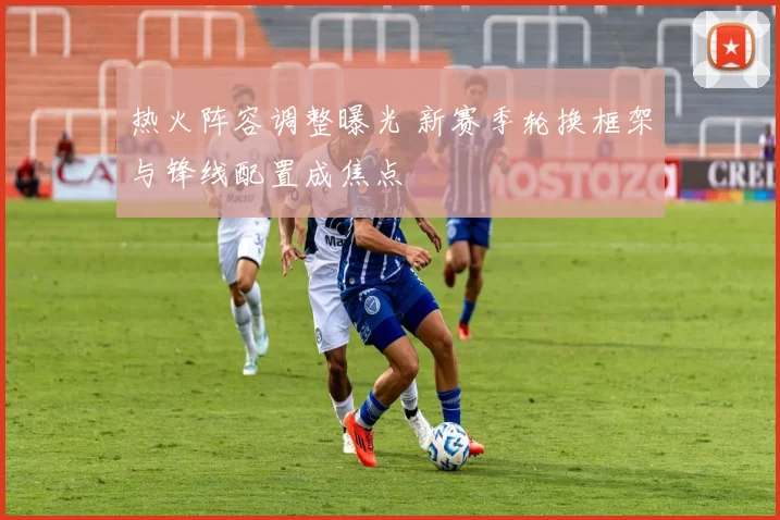 热火阵容调整曝光 新赛季轮换框架与锋线配置成焦点