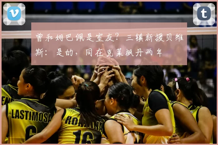 曾和姆巴佩是室友?三镇新援贝维斯:是的,同在克莱枫丹两年