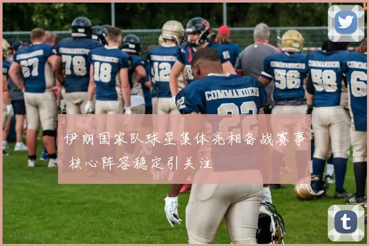伊朗国家队球星集体亮相备战赛事 核心阵容稳定引关注
