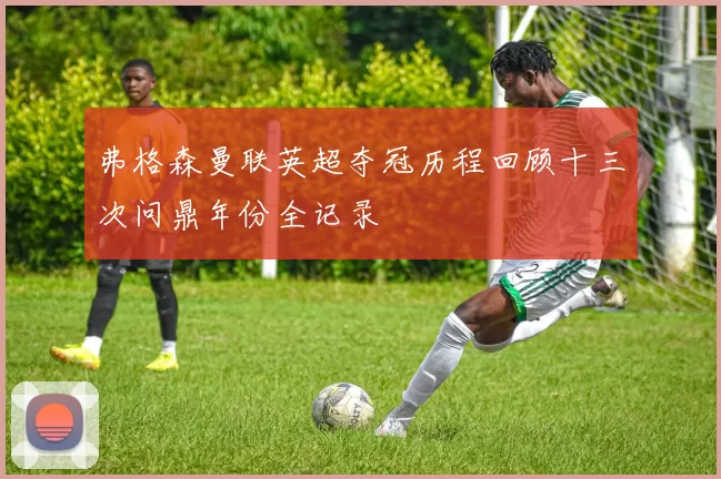 弗格森曼联英超夺冠历程回顾十三次问鼎年份全记录