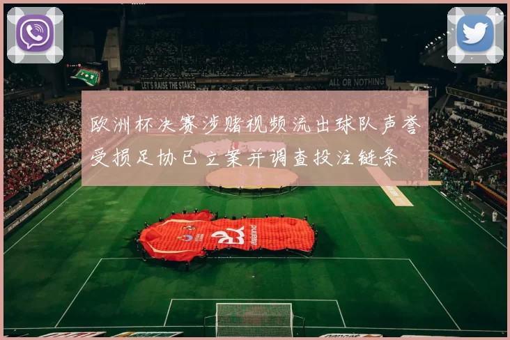欧洲杯决赛涉赌视频流出球队声誉受损足协已立案并调查投注链条